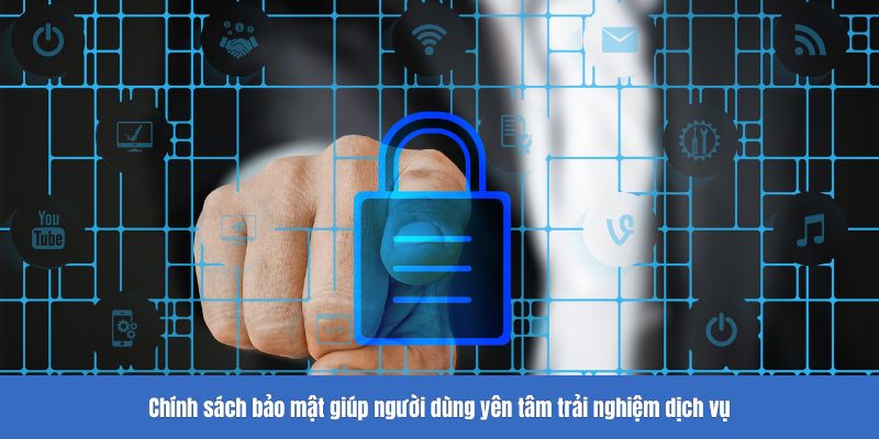 Chính sách bảo mật giúp người dùng yên tâm trải nghiệm dịch vụ